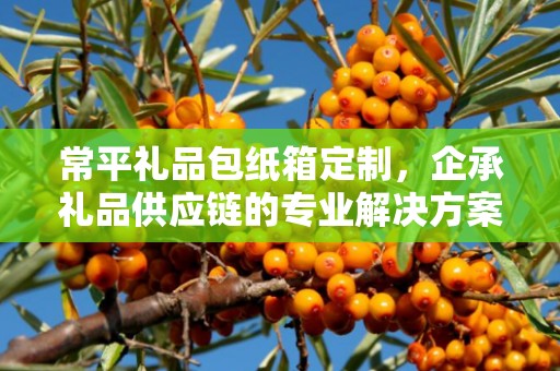 常平礼品包纸箱定制，企承礼品供应链的专业解决方案