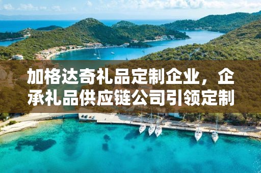加格达奇礼品定制企业，企承礼品供应链公司引领定制潮流