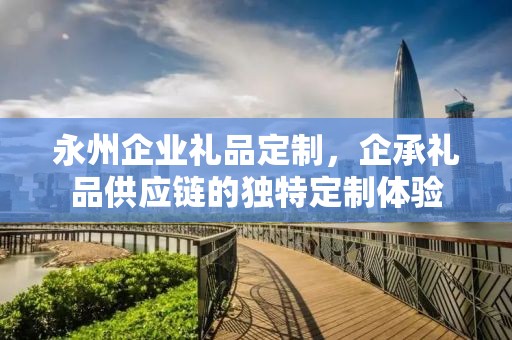 永州企业礼品定制，企承礼品供应链的独特定制体验