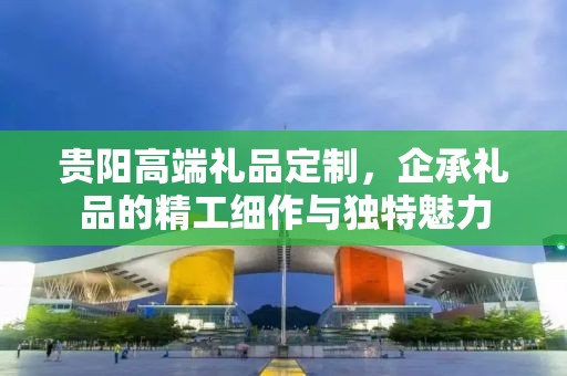 贵阳高端礼品定制，企承礼品的精工细作与独特魅力