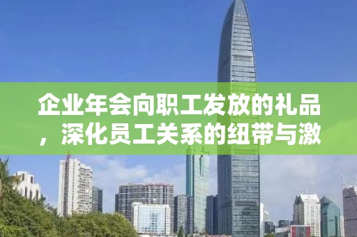 企业年会向职工发放的礼品，深化员工关系的纽带与激励的源泉