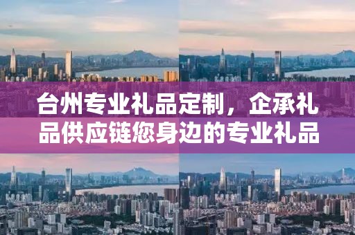 台州专业礼品定制，企承礼品供应链您身边的专业礼品定制公司