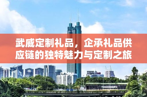 武威定制礼品，企承礼品供应链的独特魅力与定制之旅