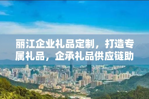丽江企业礼品定制，打造专属礼品，企承礼品供应链助力企业发展