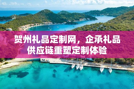 贺州礼品定制网，企承礼品供应链重塑定制体验