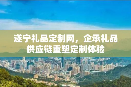 遂宁礼品定制网，企承礼品供应链重塑定制体验