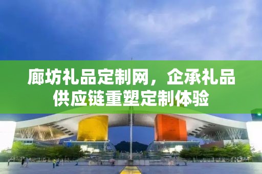 廊坊礼品定制网，企承礼品供应链重塑定制体验