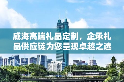 威海高端礼品定制，企承礼品供应链为您呈现卓越之选