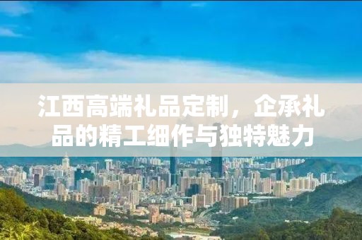 江西高端礼品定制，企承礼品的精工细作与独特魅力