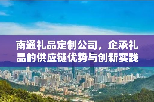 南通礼品定制公司，企承礼品的供应链优势与创新实践