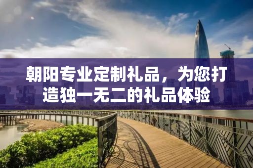 朝阳专业定制礼品，为您打造独一无二的礼品体验