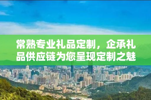 常熟专业礼品定制，企承礼品供应链为您呈现定制之魅力