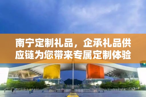南宁定制礼品，企承礼品供应链为您带来专属定制体验