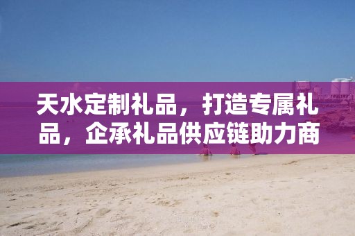 天水定制礼品，打造专属礼品，企承礼品供应链助力商务之选
