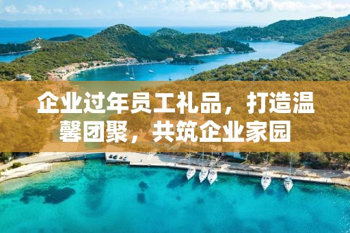 企业过年员工礼品，打造温馨团聚，共筑企业家园