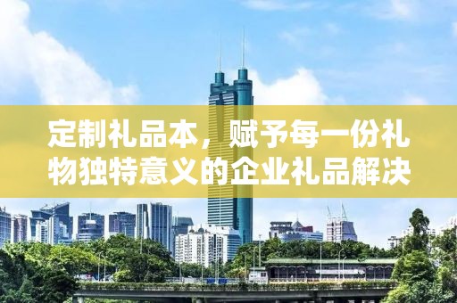 定制礼品本，赋予每一份礼物独特意义的企业礼品解决方案