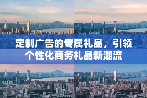 定制广告的专属礼品，引领个性化商务礼品新潮流